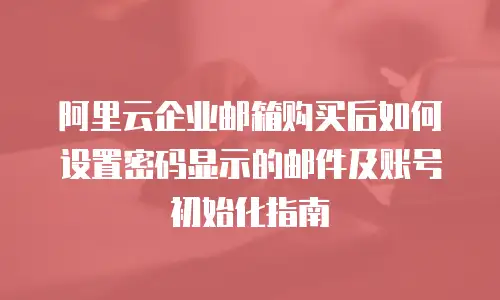 阿里云企业邮箱购买后如何设置密码显示的邮件及账号初始化指南