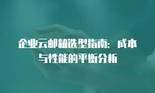 企业云邮箱选型指南：成本与性能的平衡分析