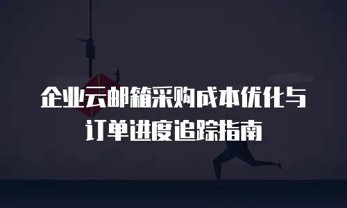 企业云邮箱采购成本优化与订单进度追踪指南