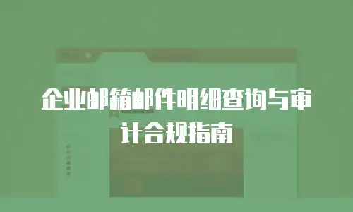 企业邮箱邮件明细查询与审计合规指南