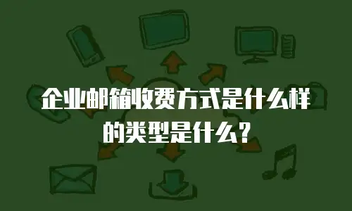 企业邮箱收费方式是什么样的类型是什么？