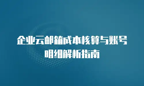 企业云邮箱成本核算与账号明细解析指南