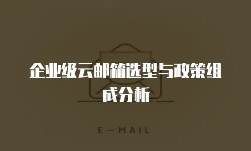 企业级云邮箱选型与政策组成分析