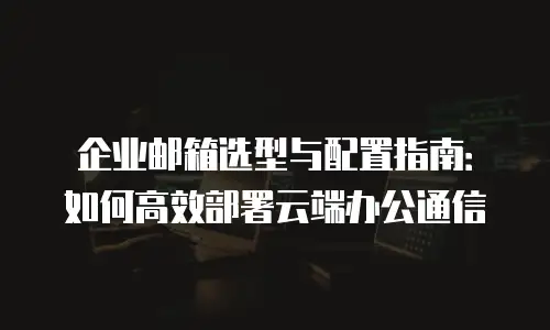 企业邮箱选型与配置指南：如何高效部署云端办公通信