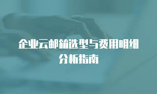 企业云邮箱选型与费用明细分析指南