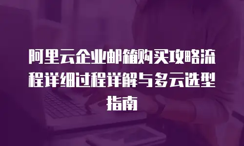 阿里云企业邮箱购买攻略流程详细过程详解与多云选型指南