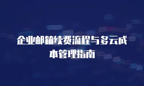 企业邮箱续费流程与多云成本管理指南
