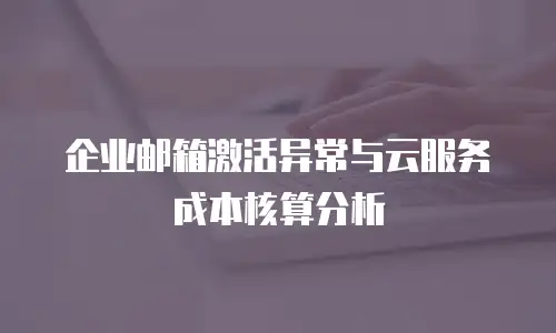 企业邮箱激活异常与云服务成本核算分析