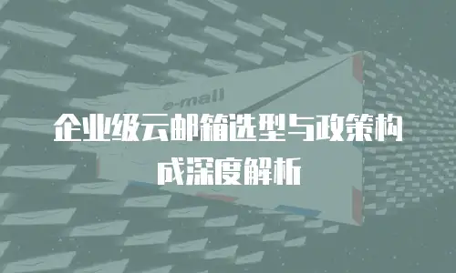企业级云邮箱选型与政策构成深度解析