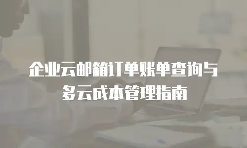 企业云邮箱订单账单查询与多云成本管理指南