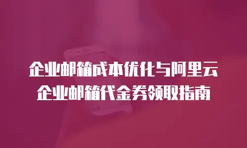 企业邮箱成本优化与阿里云企业邮箱代金券领取指南