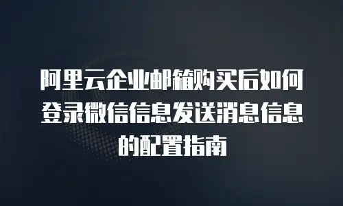 阿里云企业邮箱购买后如何登录微信信息发送消息信息的配置指南