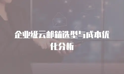 企业级云邮箱选型与成本优化分析