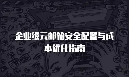 企业级云邮箱安全配置与成本优化指南