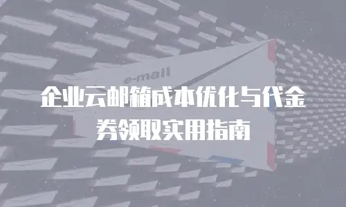 企业云邮箱成本优化与代金券领取实用指南