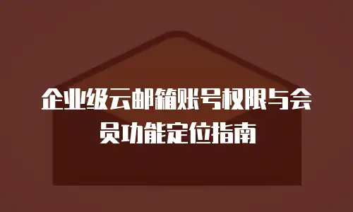 企业级云邮箱账号权限与会员功能定位指南