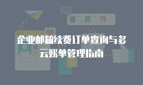 企业邮箱续费订单查询与多云账单管理指南