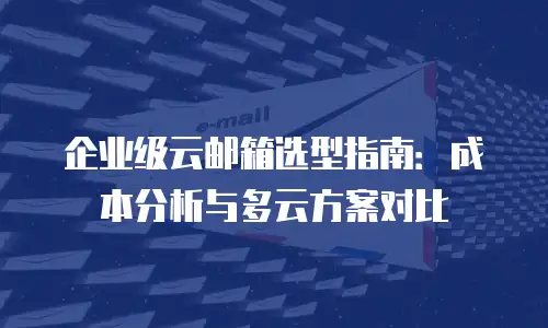 企业级云邮箱选型指南:成本分析与多云方案对比