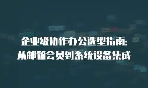企业级协作办公选型指南：从邮箱会员到系统设备集成
