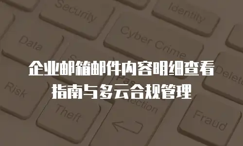 企业邮箱邮件内容明细查看指南与多云合规管理