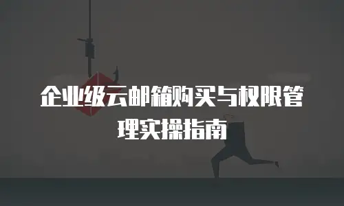 企业级云邮箱购买与权限管理实操指南