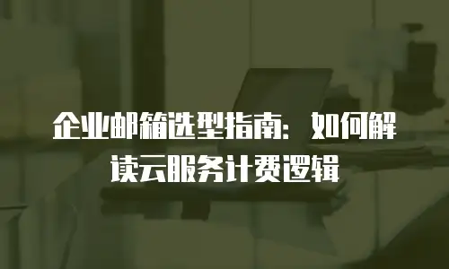企业邮箱选型指南：如何解读云服务计费逻辑