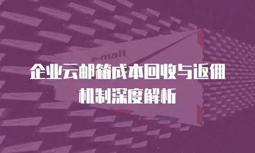 企业云邮箱成本回收与返佣机制深度解析
