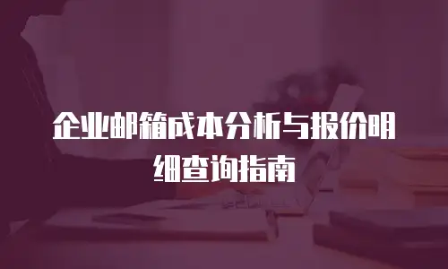 企业邮箱成本分析与报价明细查询指南
