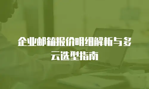 企业邮箱报价明细解析与多云选型指南