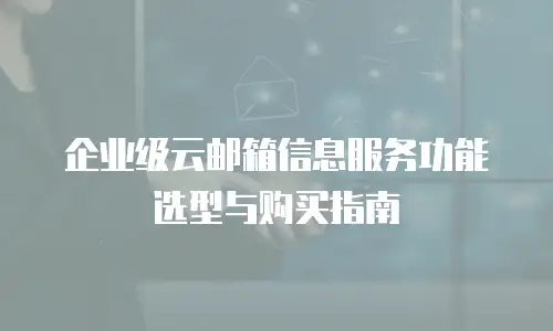 企业级云邮箱信息服务功能选型与购买指南