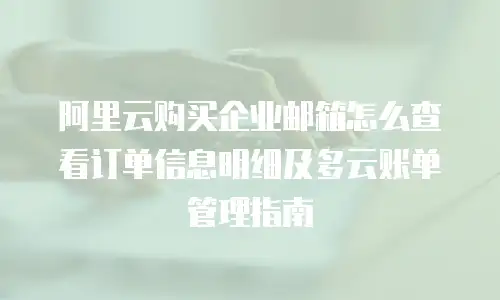 阿里云购买企业邮箱怎么查看订单信息明细及多云账单管理指南