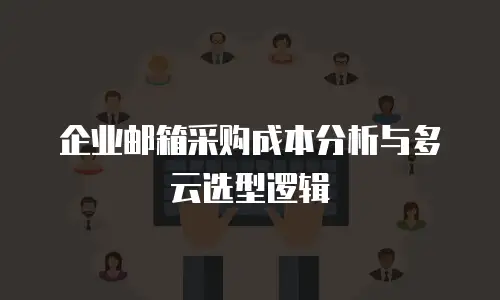 企业邮箱采购成本分析与多云选型逻辑