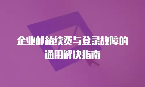 企业邮箱续费与登录故障的通用解决指南