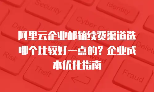 阿里云企业邮箱续费渠道选哪个比较好一点的？企业成本优化指南