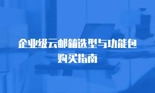 企业级云邮箱选型与功能包购买指南