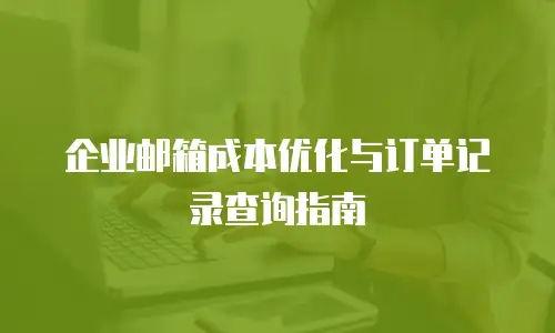 企业邮箱成本优化与订单记录查询指南