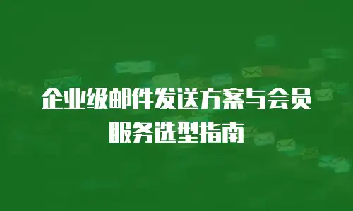 企业级邮件发送方案与会员服务选型指南