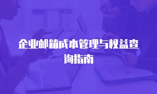 企业邮箱成本管理与权益查询指南