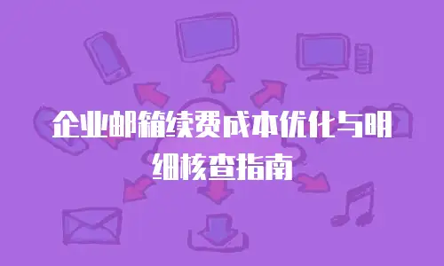 企业邮箱续费成本优化与明细核查指南