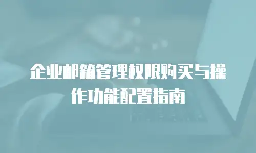企业邮箱管理权限购买与操作功能配置指南