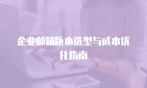 企业邮箱版本选型与成本优化指南