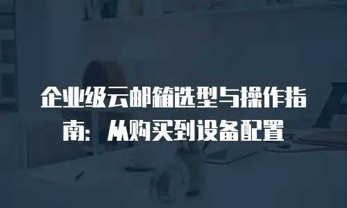 企业级云邮箱选型与操作指南：从购买到设备配置