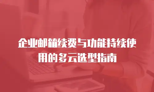企业邮箱续费与功能持续使用的多云选型指南