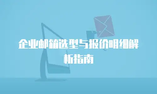 企业邮箱选型与报价明细解析指南