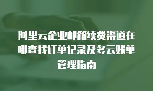 阿里云企业邮箱续费渠道在哪查找订单记录及多云账单管理指南