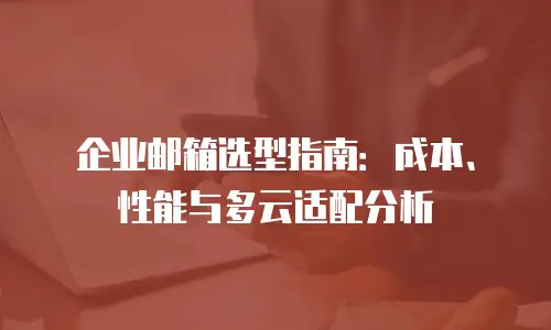 企业邮箱选型指南:成本、性能与多云适配分析