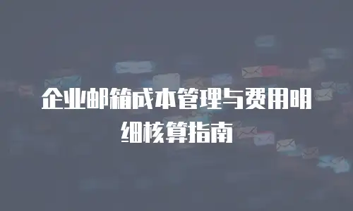 企业邮箱成本管理与费用明细核算指南