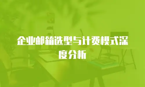 企业邮箱选型与计费模式深度分析