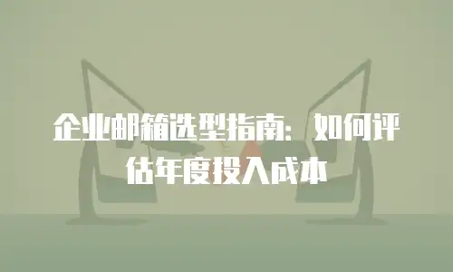 企业邮箱选型指南：如何评估年度投入成本