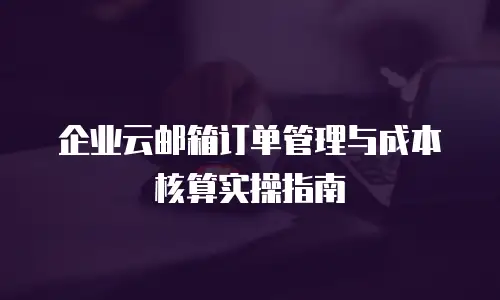 企业云邮箱订单管理与成本核算实操指南
